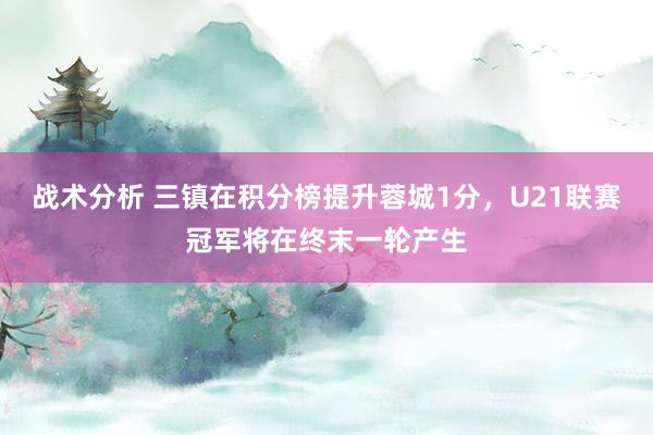 战术分析 三镇在积分榜提升蓉城1分，U21联赛冠军将在终末一轮产生