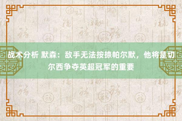 战术分析 默森：敌手无法按捺帕尔默，他将是切尔西争夺英超冠军的重要