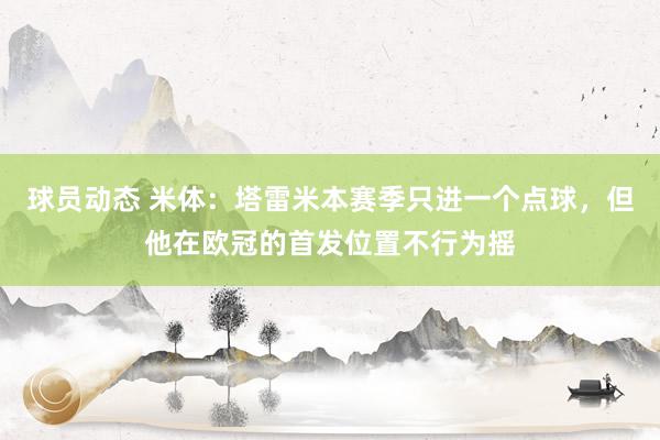 球员动态 米体：塔雷米本赛季只进一个点球，但他在欧冠的首发位置不行为摇