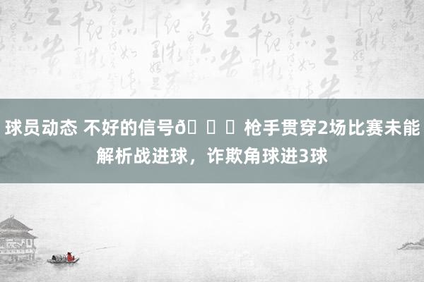 球员动态 不好的信号😕枪手贯穿2场比赛未能解析战进球，诈欺角球进3球