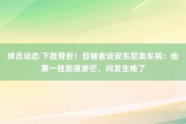 球员动态 下肢骨折！目睹者谈安东尼奥车祸：他第一技能很渺茫，问发生啥了