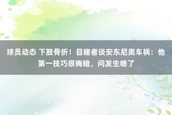 球员动态 下肢骨折！目睹者谈安东尼奥车祸：他第一技巧很晦暗，问发生啥了