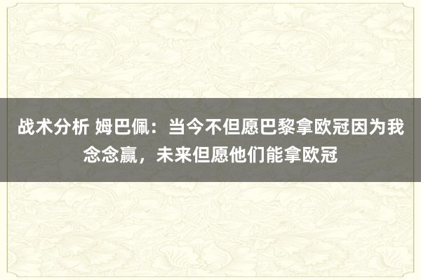 战术分析 姆巴佩：当今不但愿巴黎拿欧冠因为我念念赢，未来但愿他们能拿欧冠