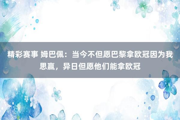 精彩赛事 姆巴佩：当今不但愿巴黎拿欧冠因为我思赢，异日但愿他们能拿欧冠