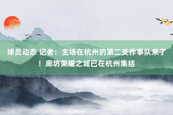 球员动态 记者：主场在杭州的第二支作事队来了！廊坊荣耀之城已在杭州集结