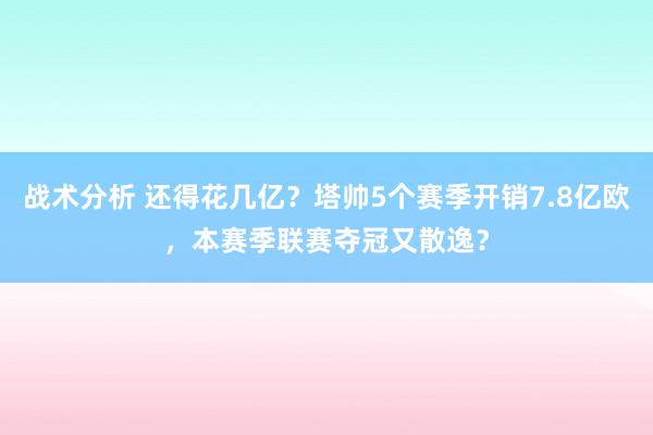 战术分析 还得花几亿？塔帅5个赛季开销7.8亿欧，本赛季联赛夺冠又散逸？