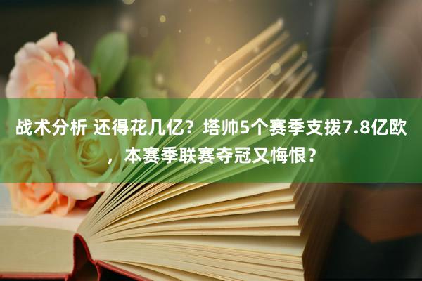 战术分析 还得花几亿？塔帅5个赛季支拨7.8亿欧，本赛季联赛夺冠又悔恨？