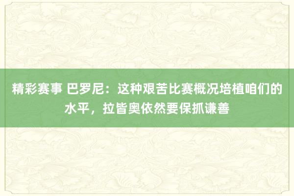 精彩赛事 巴罗尼：这种艰苦比赛概况培植咱们的水平，拉皆奥依然要保抓谦善