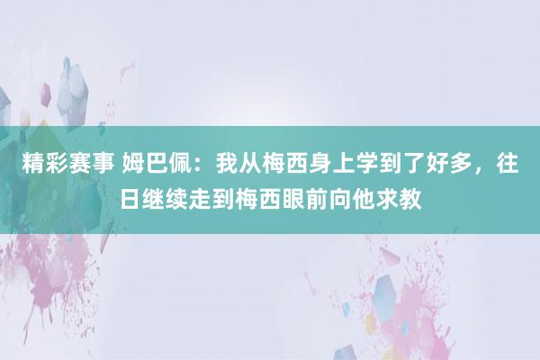 精彩赛事 姆巴佩：我从梅西身上学到了好多，往日继续走到梅西眼前向他求教