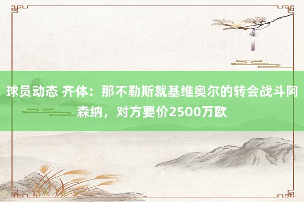 球员动态 齐体：那不勒斯就基维奥尔的转会战斗阿森纳，对方要价2500万欧