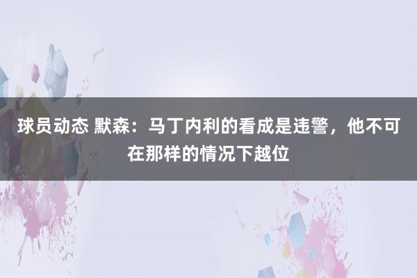 球员动态 默森：马丁内利的看成是违警，他不可在那样的情况下越位