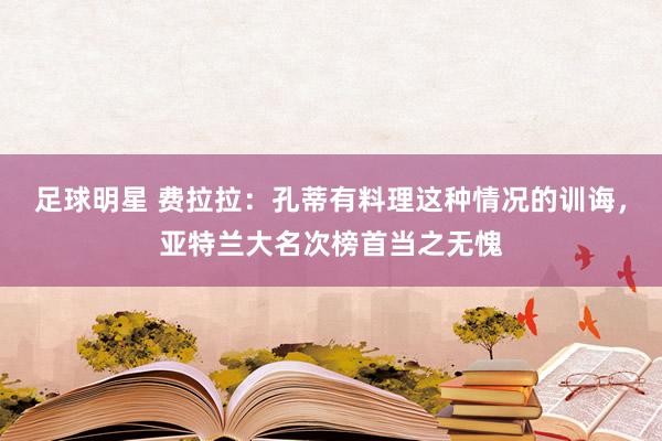 足球明星 费拉拉：孔蒂有料理这种情况的训诲，亚特兰大名次榜首当之无愧