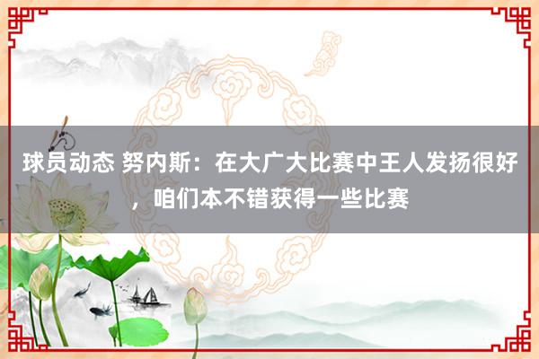 球员动态 努内斯：在大广大比赛中王人发扬很好，咱们本不错获得一些比赛