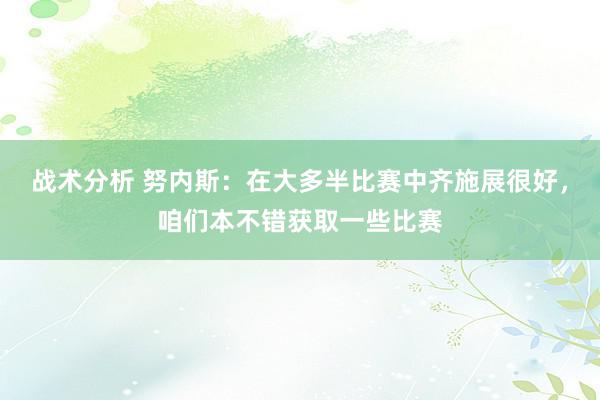 战术分析 努内斯：在大多半比赛中齐施展很好，咱们本不错获取一些比赛