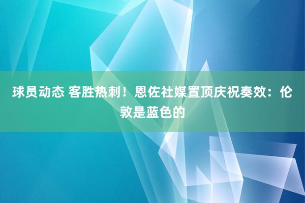 球员动态 客胜热刺！恩佐社媒置顶庆祝奏效：伦敦是蓝色的