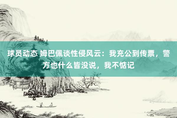 球员动态 姆巴佩谈性侵风云：我充公到传票，警方也什么皆没说，我不惦记