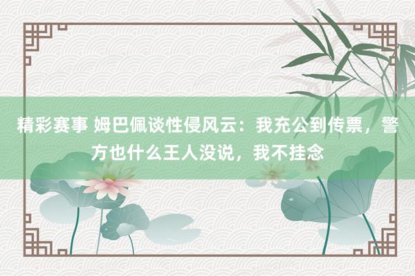 精彩赛事 姆巴佩谈性侵风云：我充公到传票，警方也什么王人没说，我不挂念