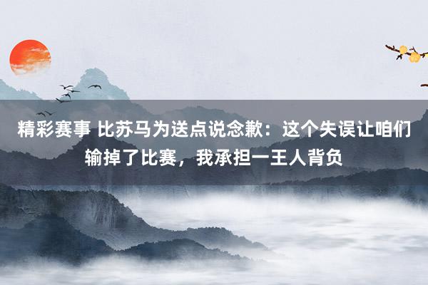 精彩赛事 比苏马为送点说念歉：这个失误让咱们输掉了比赛，我承担一王人背负