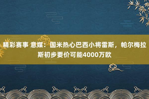 精彩赛事 意媒：国米热心巴西小将雷斯，帕尔梅拉斯初步要价可能4000万欧