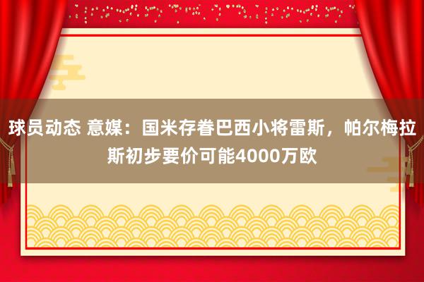 球员动态 意媒：国米存眷巴西小将雷斯，帕尔梅拉斯初步要价可能4000万欧