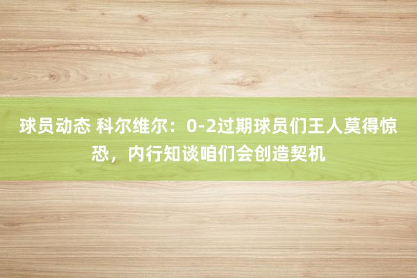 球员动态 科尔维尔：0-2过期球员们王人莫得惊恐，内行知谈咱们会创造契机