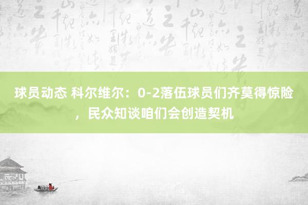 球员动态 科尔维尔：0-2落伍球员们齐莫得惊险，民众知谈咱们会创造契机