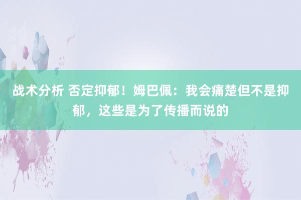 战术分析 否定抑郁！姆巴佩：我会痛楚但不是抑郁，这些是为了传播而说的