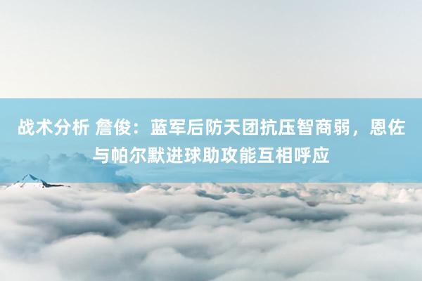 战术分析 詹俊：蓝军后防天团抗压智商弱，恩佐与帕尔默进球助攻能互相呼应