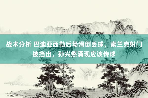 战术分析 巴迪亚西勒后场滑倒丢球，索兰克射门被挡出，孙兴慜涌现应该传球