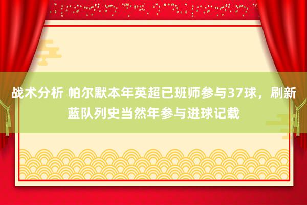 战术分析 帕尔默本年英超已班师参与37球，刷新蓝队列史当然年参与进球记载