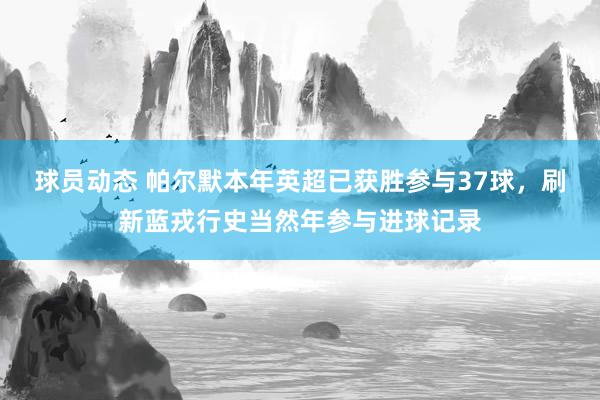 球员动态 帕尔默本年英超已获胜参与37球，刷新蓝戎行史当然年参与进球记录