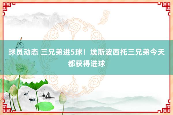 球员动态 三兄弟进5球！埃斯波西托三兄弟今天都获得进球