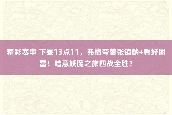 精彩赛事 下昼13点11，弗格夸赞张镇麟+看好图雷！暗意妖魔之旅四战全胜？