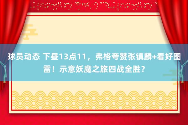 球员动态 下昼13点11，弗格夸赞张镇麟+看好图雷！示意妖魔之旅四战全胜？