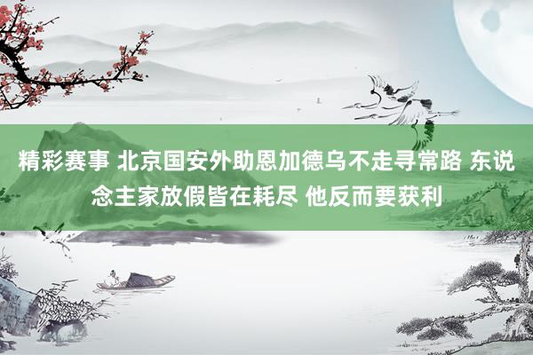 精彩赛事 北京国安外助恩加德乌不走寻常路 东说念主家放假皆在耗尽 他反而要获利