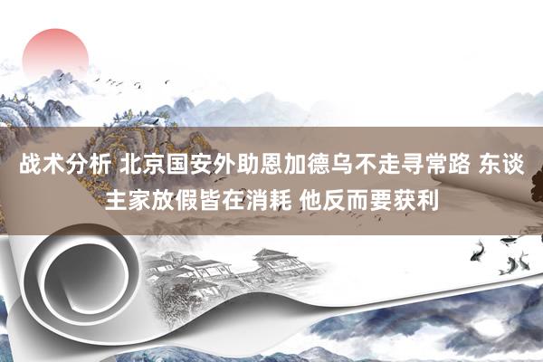 战术分析 北京国安外助恩加德乌不走寻常路 东谈主家放假皆在消耗 他反而要获利