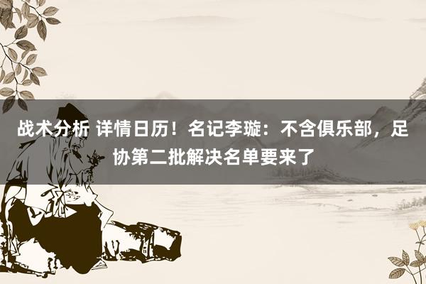 战术分析 详情日历！名记李璇：不含俱乐部，足协第二批解决名单要来了