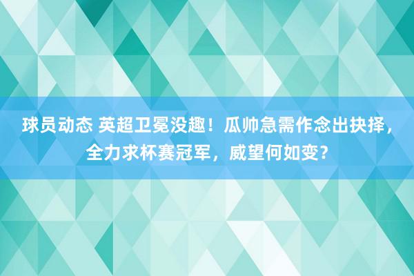 球员动态 英超卫冕没趣！瓜帅急需作念出抉择，全力求杯赛冠军，威望何如变？