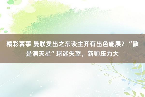 精彩赛事 曼联卖出之东谈主齐有出色施展？“散是满天星”球迷失望，新帅压力大