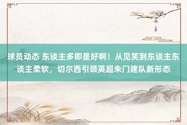 球员动态 东谈主多即是好啊！从见笑到东谈主东谈主柔软，切尔西引颈英超朱门建队新形态