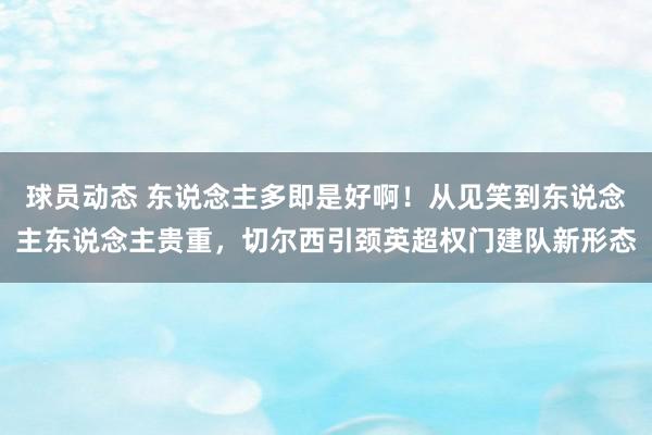 球员动态 东说念主多即是好啊！从见笑到东说念主东说念主贵重，切尔西引颈英超权门建队新形态